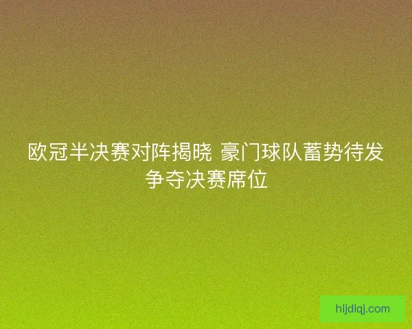 欧冠半决赛对阵揭晓 豪门球队蓄势待发争夺决赛席位 欧冠半决赛对阵揭晓 豪门球队蓄势待发争夺决赛席位