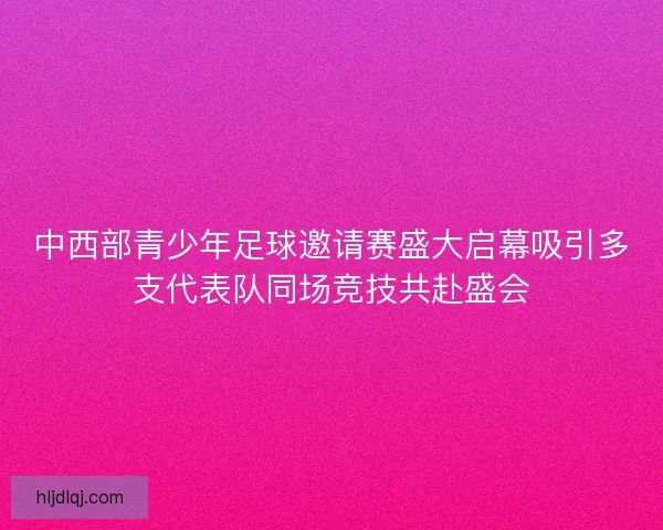 中西部青少年足球邀请赛盛大启幕吸引多支代表队同场竞技共赴盛会 中西部青少年足球邀请赛盛大启幕吸引多支代表队同场竞技共赴盛会