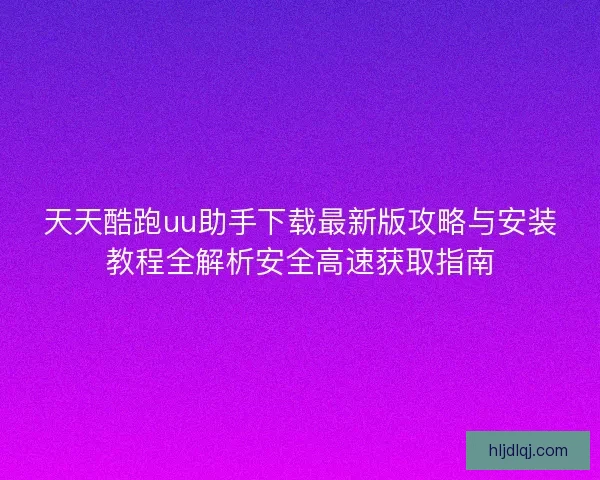 天天酷跑uu助手下载最新版攻略与安装教程全解析安全高速获取指南 天天酷跑uu助手下载最新版攻略与安装教程全解析安全高速获取指南