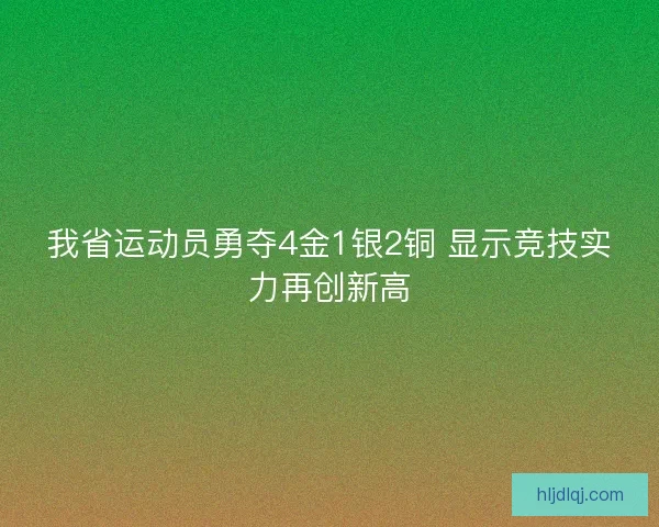 我省运动员勇夺4金1银2铜 显示竞技实力再创新高 我省运动员勇夺4金1银2铜 显示竞技实力再创新高