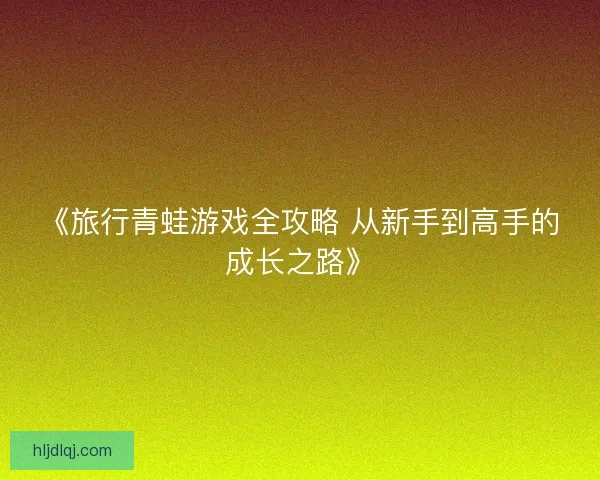 《旅行青蛙游戏全攻略 从新手到高手的成长之路》 《旅行青蛙游戏全攻略 从新手到高手的成长之路》